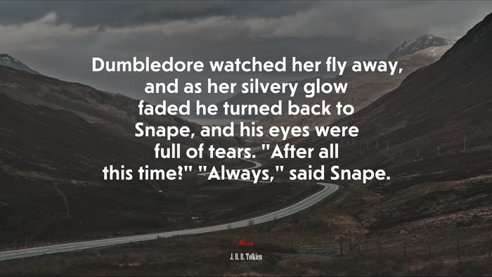 Dumbledore watched her fly away, and as her silvery glow faded he turned back to Snape, and his eyes were full of tears. “After all this time?” “Always,” said Snape. | J. R. R. Tolkien quote