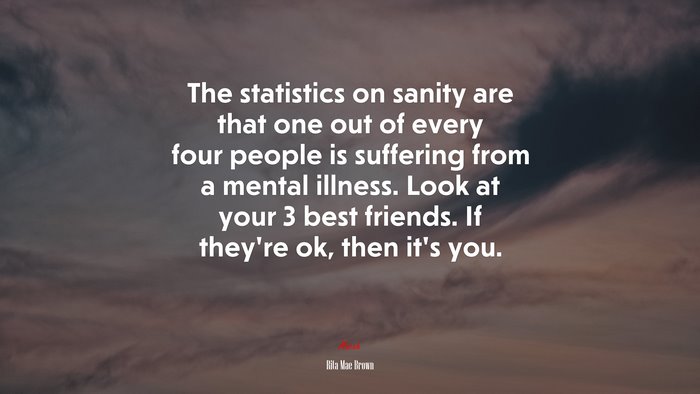 The statistics on sanity are that one out of every four people is suffering from a mental illness. Look at your 3 best friends. If they’re ok, then it’s you. | Rita Mae Brown quote