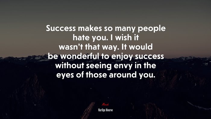 Success makes so many people hate you. I wish it wasn’t that way. It would be wonderful to enjoy success without seeing envy in the eyes of those around you. | Marilyn Monroe quote