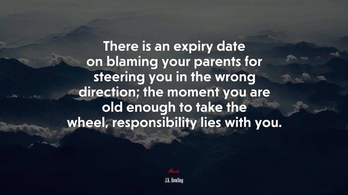There is an expiry date on blaming your parents for steering you in the wrong direction; the moment you are old enough to take the wheel, responsibility lies with you. | J.K. Rowling quote