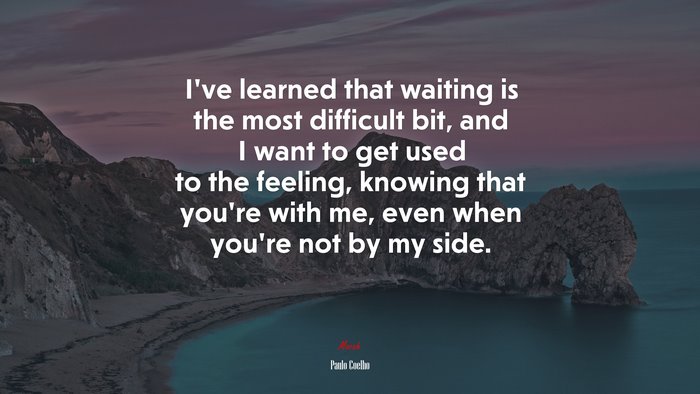 I’ve learned that waiting is the most difficult bit, and I want to get used to the feeling, knowing that you’re with me, even when you’re not by my side. | Paulo Coelho quote