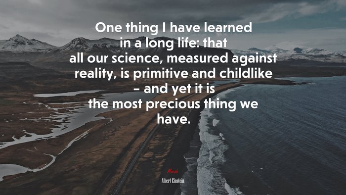 One thing I have learned in a long life: that all our science, measured against reality, is primitive and childlike – and yet it is the most precious thing we have. | Albert Einstein quote