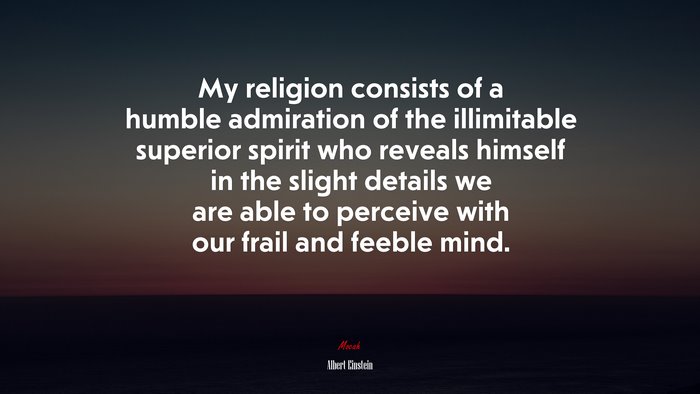 My religion consists of a humble admiration of the illimitable superior spirit who reveals himself in the slight details we are able to perceive with our frail and feeble mind. | Albert Einstein quote