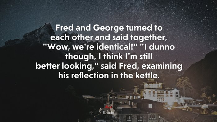 Fred and George turned to each other and said together, “Wow, we’re identical!” “I dunno though, I think I’m still better looking,” said Fred, examining his reflection in the kettle. | J.K. Rowling quote