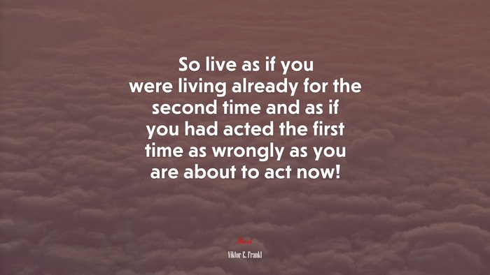 So live as if you were living already for the second time and as if you had acted the first time as wrongly as you are about to act now! | Viktor E. Frankl quote