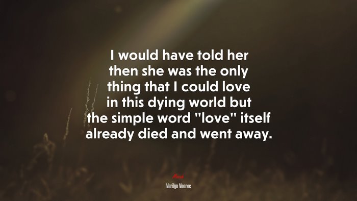 I would have told her then she was the only thing that I could love in this dying world but the simple word “love” itself already died and went away. | Marilyn Monroe quote