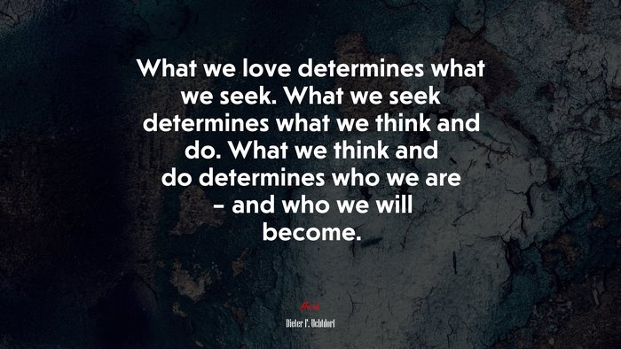 What we love determines what we seek. What we seek determines what we think and do. What we think and do determines who we are – and who we will become. | Dieter F. Uchtdorf quote