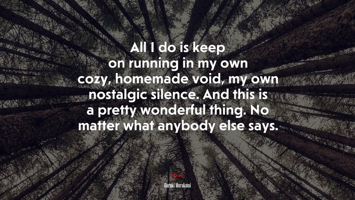 All I do is keep on running in my own cozy, homemade void, my own nostalgic silence. And this is a pretty wonderful thing. No matter what anybody else says. | Haruki Murakami quote