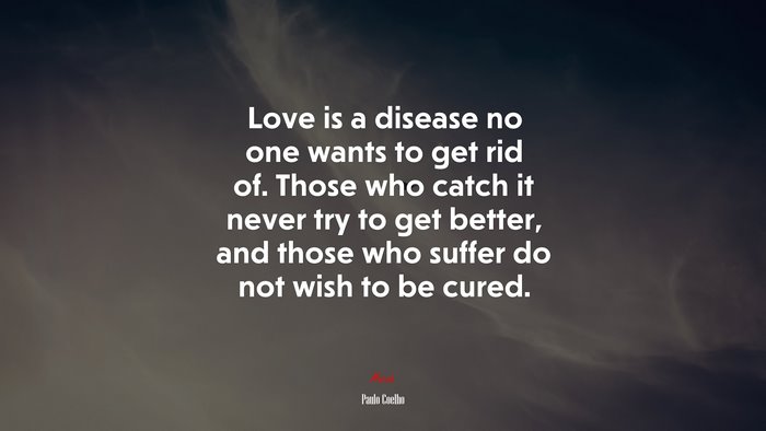 Love is a disease no one wants to get rid of. Those who catch it never try to get better, and those who suffer do not wish to be cured. | Paulo Coelho quote