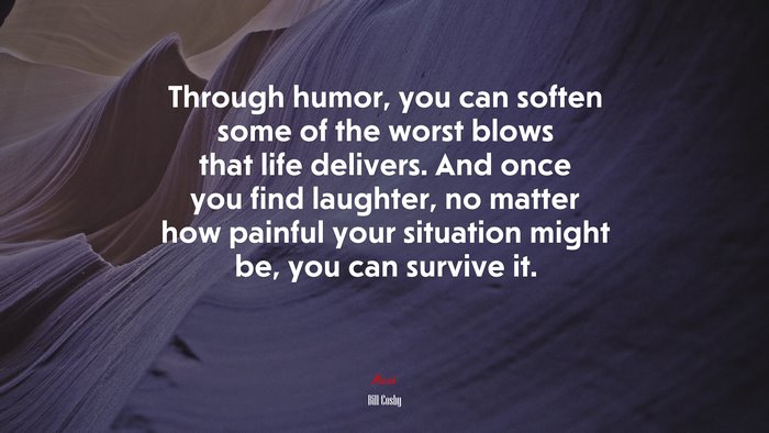 Through humor, you can soften some of the worst blows that life delivers. And once you find laughter, no matter how painful your situation might be, you can survive it. | Bill Cosby quote