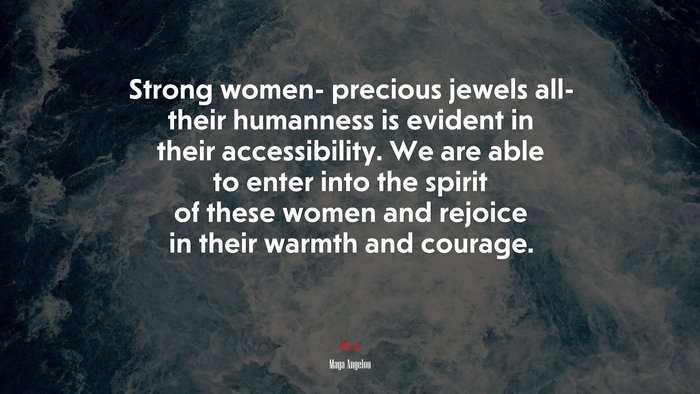 Strong women- precious jewels all- their humanness is evident in their accessibility. We are able to enter into the spirit of these women and rejoice in their warmth and courage. | Maya Angelou quote