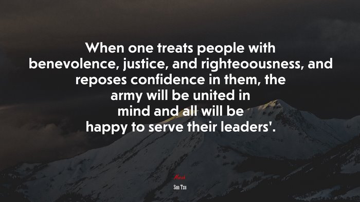 When one treats people with benevolence, justice, and righteoousness, and reposes confidence in them, the army will be united in mind and all will be happy to serve their leaders’. | Sun Tzu quote