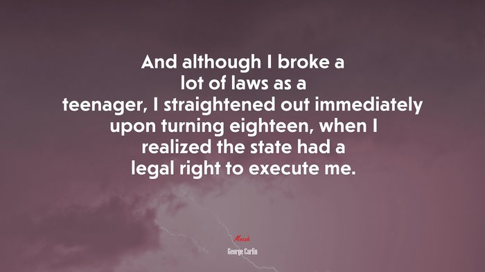 And although I broke a lot of laws as a teenager, I straightened out immediately upon turning eighteen, when I realized the state had a legal right to execute me. | George Carlin quote