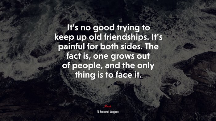 It’s no good trying to keep up old friendships. It’s painful for both sides. The fact is, one grows out of people, and the only thing is to face it. | W. Somerset Maugham quote