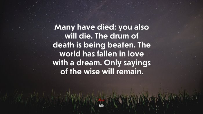 Many have died; you also will die. The drum of death is being beaten. The world has fallen in love with a dream. Only sayings of the wise will remain. | Kabir quote