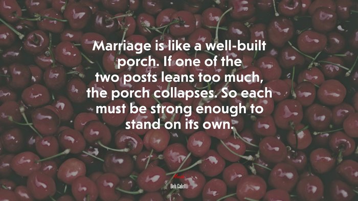 Marriage is like a well-built porch. If one of the two posts leans too much, the porch collapses. So each must be strong enough to stand on its own. | Deb Caletti quote