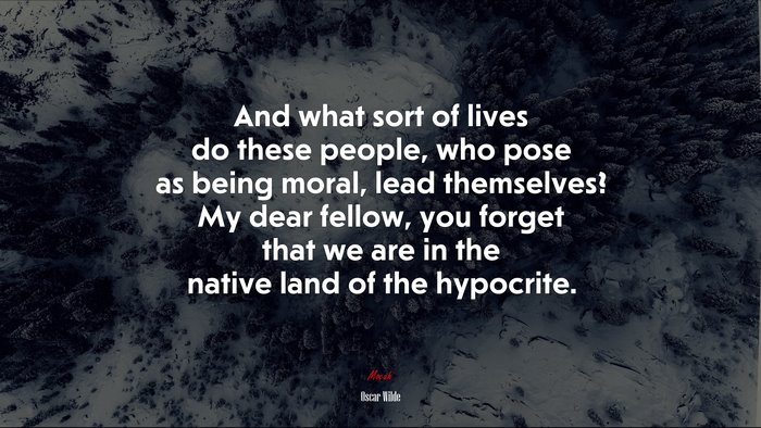 And what sort of lives do these people, who pose as being moral, lead themselves? My dear fellow, you forget that we are in the native land of the hypocrite. | Oscar Wilde quote
