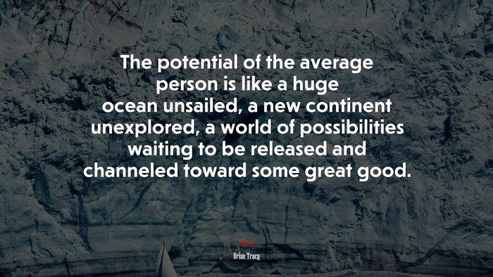 The potential of the average person is like a huge ocean unsailed, a new continent unexplored, a world of possibilities waiting to be released and channeled toward some great good. | Brian Tracy quote