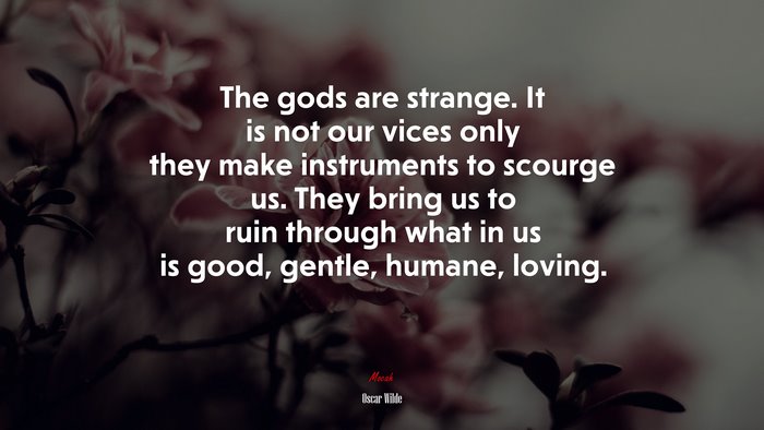 The gods are strange. It is not our vices only they make instruments to scourge us. They bring us to ruin through what in us is good, gentle, humane, loving. | Oscar Wilde quote