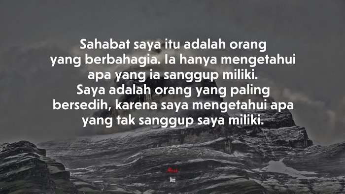 Sahabat saya itu adalah orang yang berbahagia. Ia hanya mengetahui apa yang ia sanggup miliki. Saya adalah orang yang paling bersedih, karena saya mengetahui apa yang tak sanggup saya miliki. | Dee quote