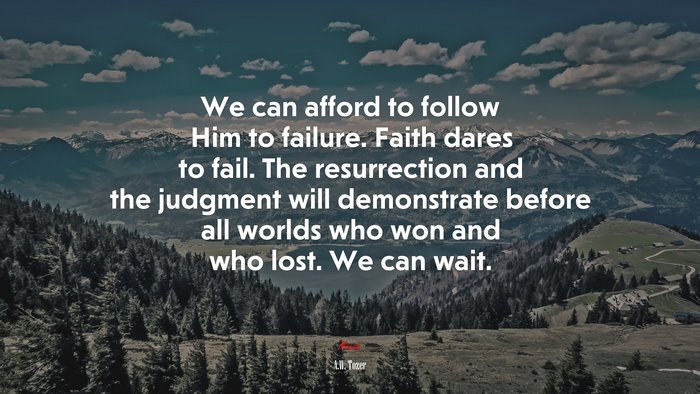 We can afford to follow Him to failure. Faith dares to fail. The resurrection and the judgment will demonstrate before all worlds who won and who lost. We can wait. | A.W. Tozer quote