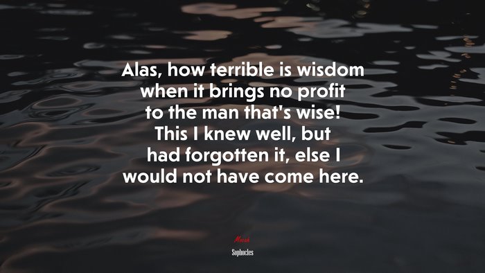 Alas, how terrible is wisdom when it brings no profit to the man that’s wise! This I knew well, but had forgotten it, else I would not have come here. | Sophocles quote