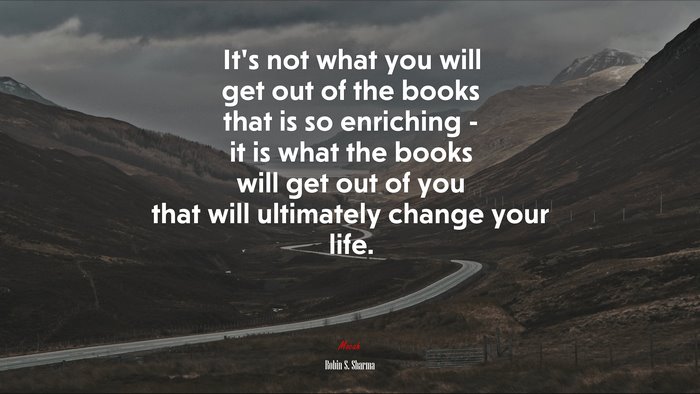 Its not what you will get out of the books that is so enriching - it is what the books will get out of you that will ultimately change your life. | Robin S. Sharma quote
