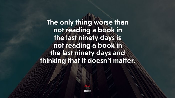 The only thing worse than not reading a book in the last ninety days is not reading a book in the last ninety days and thinking that it doesnt matter. | Jim Rohn quote