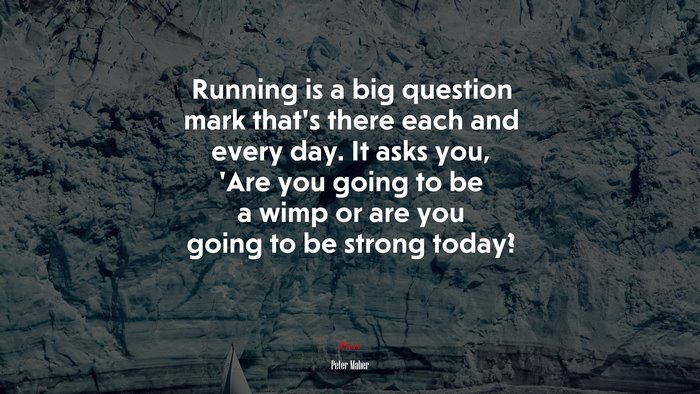 Running is a big question mark thats there each and every day. It asks you, Are you going to be a wimp or are you going to be strong today? | Peter Maher quote
