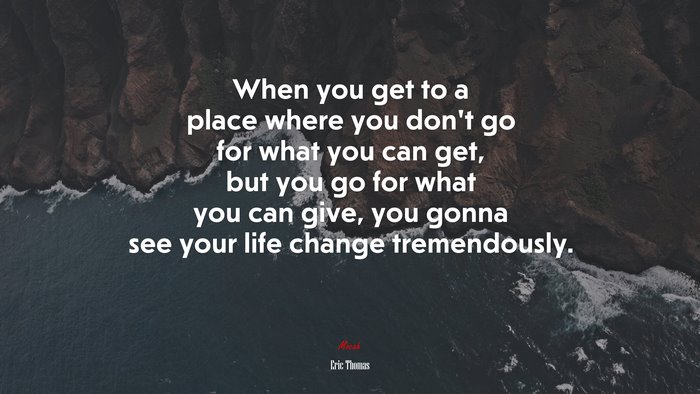 When you get to a place where you don’t go for what you can get, but you go for what you can give, you gonna see your life change tremendously. | Eric Thomas quote