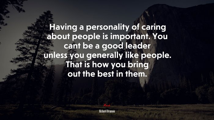 Having a personality of caring about people is important. You cant be a good leader unless you generally like people. That is how you bring out the best in them. | Richard Branson quote