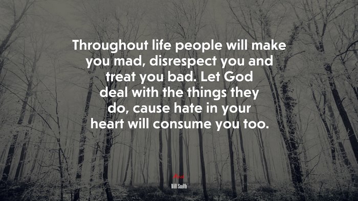Throughout life people will make you mad, disrespect you and treat you bad. Let God deal with the things they do, cause hate in your heart will consume you too. | Will Smith quote