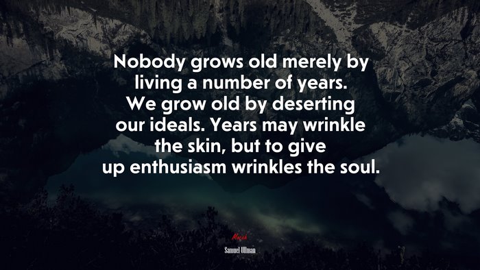 Nobody grows old merely by living a number of years. We grow old by deserting our ideals. Years may wrinkle the skin, but to give up enthusiasm wrinkles the soul. | Samuel Ullman quote