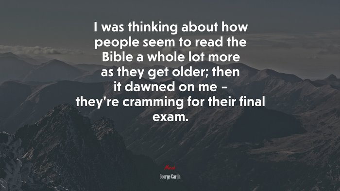 I was thinking about how people seem to read the Bible a whole lot more as they get older; then it dawned on me – they’re cramming for their final exam. | George Carlin quote
