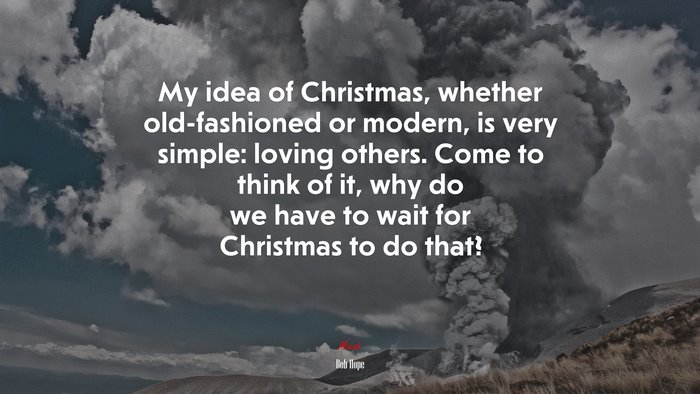 My idea of Christmas, whether old-fashioned or modern, is very simple: loving others. Come to think of it, why do we have to wait for Christmas to do that? | Bob Hope quote