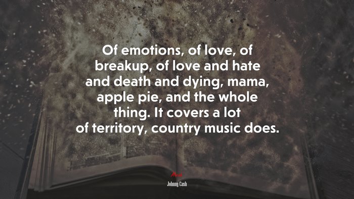 Of emotions, of love, of breakup, of love and hate and death and dying, mama, apple pie, and the whole thing. It covers a lot of territory, country music does. | Johnny Cash quote