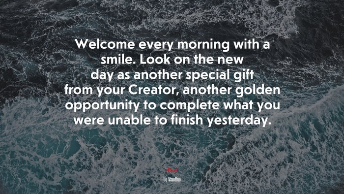 Welcome every morning with a smile. Look on the new day as another special gift from your Creator, another golden opportunity to complete what you were unable to finish yesterday. | Og Mandino quote