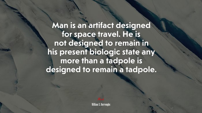 Man is an artifact designed for space travel. He is not designed to remain in his present biologic state any more than a tadpole is designed to remain a tadpole. | William S. Burroughs quote