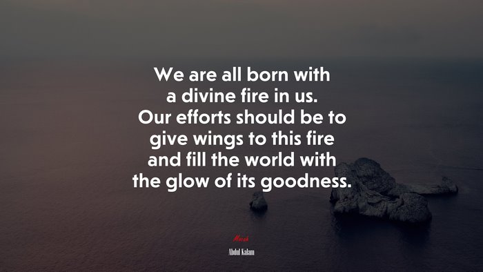 We are all born with a divine fire in us. Our efforts should be to give wings to this fire and fill the world with the glow of its goodness. | Abdul Kalam quote