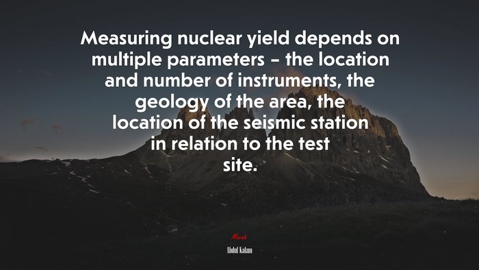 Measuring nuclear yield depends on multiple parameters – the location and number of instruments, the geology of the area, the location of the seismic station in relation to the test site. | Abdul Kalam quote