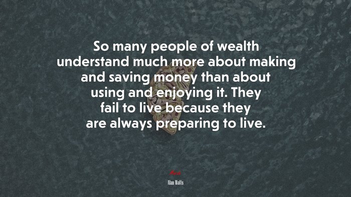 So many people of wealth understand much more about making and saving money than about using and enjoying it. They fail to live because they are always preparing to live. | Alan Watts quote