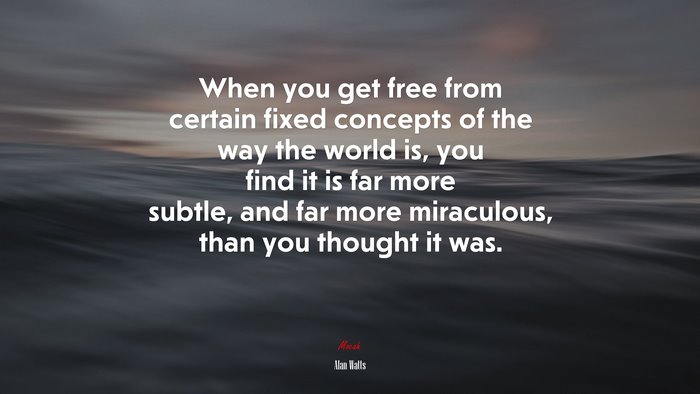 When you get free from certain fixed concepts of the way the world is, you find it is far more subtle, and far more miraculous, than you thought it was. | Alan Watts quote