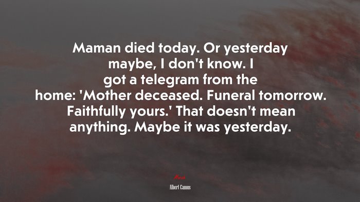 Maman died today. Or yesterday maybe, I don’t know. I got a telegram from the home: ‘Mother deceased. Funeral tomorrow. Faithfully yours.’ That doesn’t mean anything. Maybe it was yesterday. | Albert Camus quote
