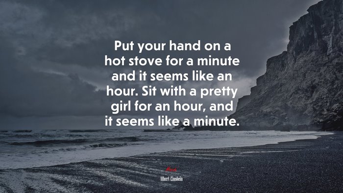Put your hand on a hot stove for a minute and it seems like an hour. Sit with a pretty girl for an hour, and it seems like a minute. | Albert Einstein quote
