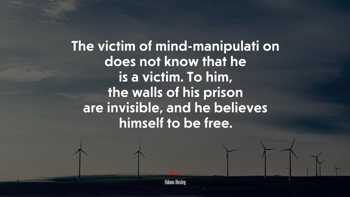The victim of mind-manipulati on does not know that he is a victim. To him, the walls of his prison are invisible, and he believes himself to be free. | Aldous Huxley quote