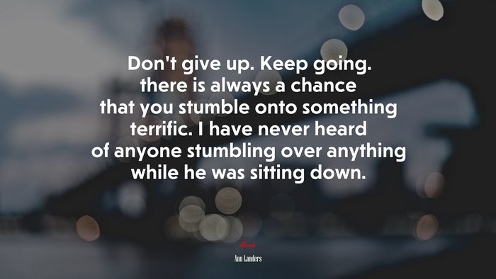Don’t give up. Keep going. there is always a chance that you stumble onto something terrific. I have never heard of anyone stumbling over anything while he was sitting down. | Ann Landers quote
