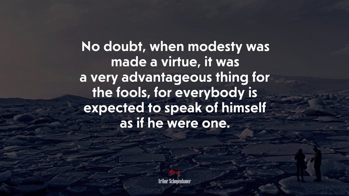 No doubt, when modesty was made a virtue, it was a very advantageous thing for the fools, for everybody is expected to speak of himself as if he were one. | Arthur Schopenhauer quote