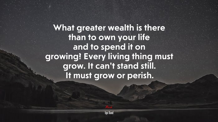 What greater wealth is there than to own your life and to spend it on growing? Every living thing must grow. It can’t stand still. It must grow or perish. | Ayn Rand quote