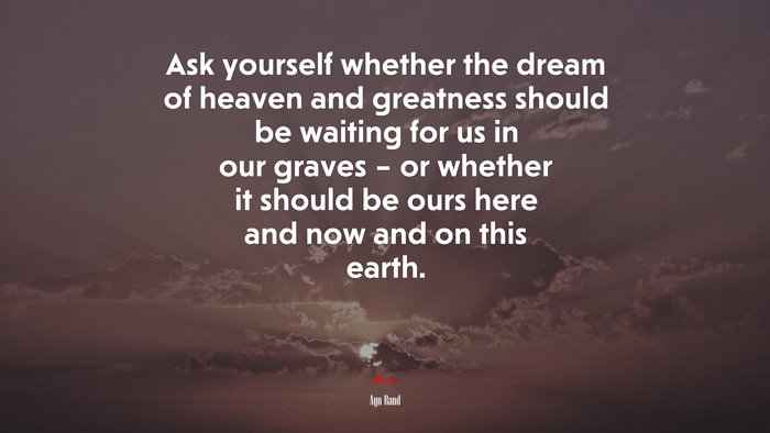 Ask yourself whether the dream of heaven and greatness should be waiting for us in our graves – or whether it should be ours here and now and on this earth. | Ayn Rand quote