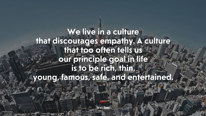 We live in a culture that discourages empathy. A culture that too often tells us our principle goal in life is to be rich, thin, young, famous, safe, and entertained. | Barack Obama quote